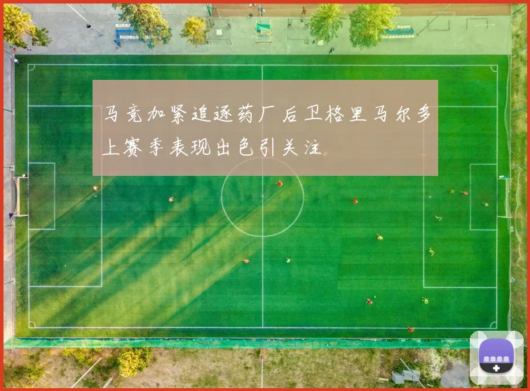 马竞加紧追逐药厂后卫格里马尔多上赛季表现出色引关注