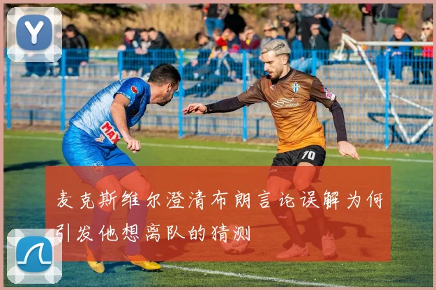 麦克斯维尔澄清布朗言论误解为何引发他想离队的猜测