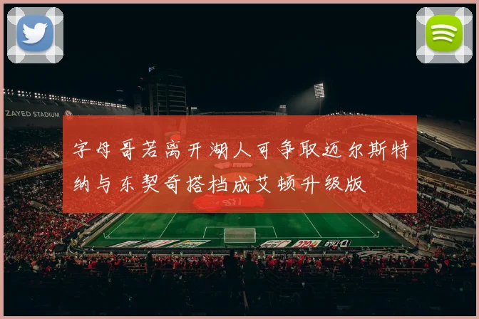 字母哥若离开湖人可争取迈尔斯特纳与东契奇搭档成艾顿升级版