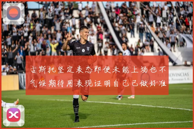 古斯托坚定表态即便未能上场也不气馁期待用表现证明自己已做好准备