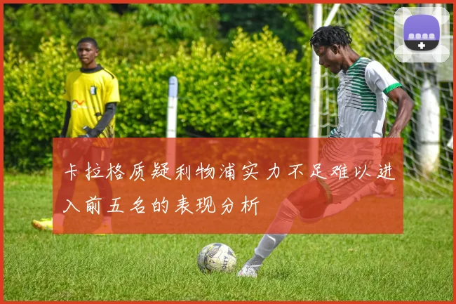 卡拉格质疑利物浦实力不足难以进入前五名的表现分析