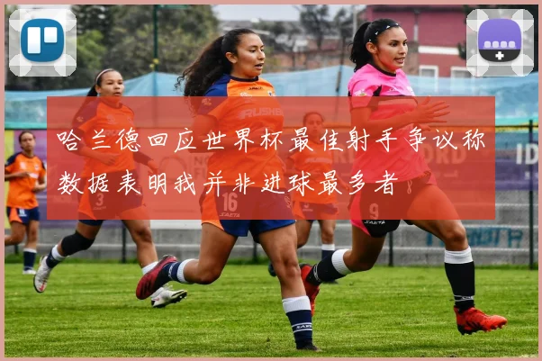 哈兰德回应世界杯最佳射手争议称数据表明我并非进球最多者