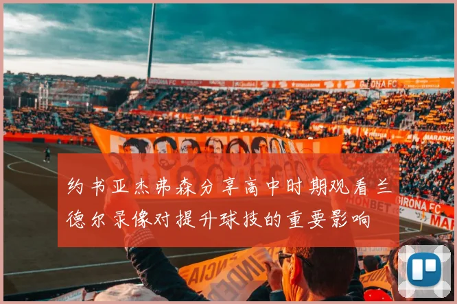 约书亚杰弗森分享高中时期观看兰德尔录像对提升球技的重要影响