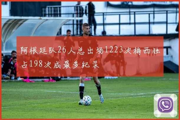 阿根廷队26人总出场1223次梅西独占198次成最多纪录