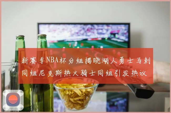 新赛季NBA杯分组揭晓湖人勇士马刺同组尼克斯热火骑士同组引发热议