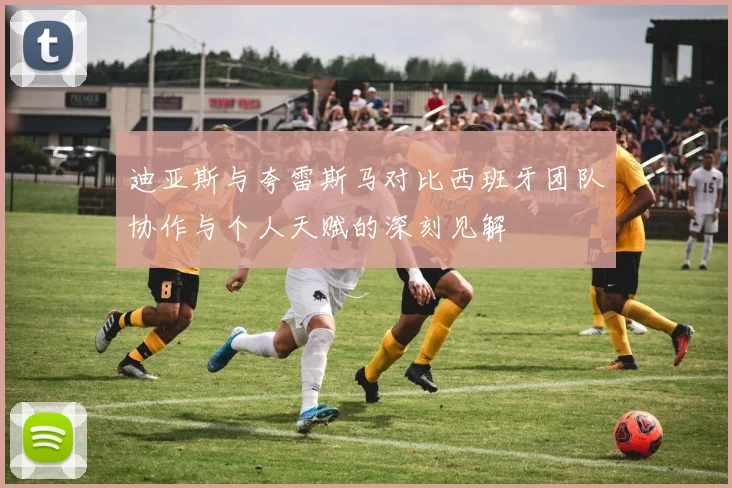 迪亚斯与夸雷斯马对比西班牙团队协作与个人天赋的深刻见解