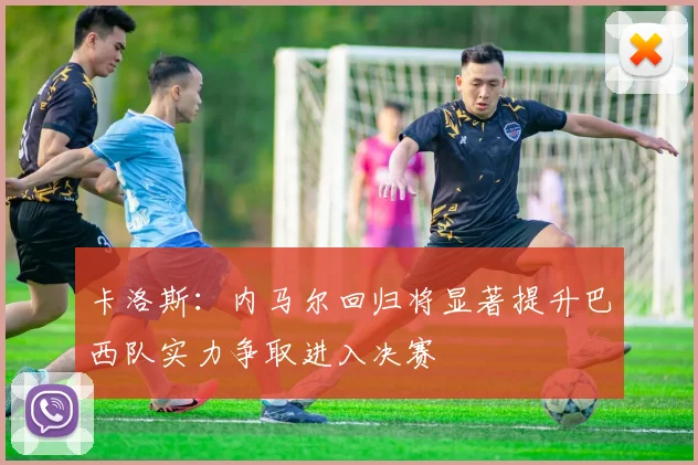 卡洛斯：内马尔回归将显著提升巴西队实力争取进入决赛