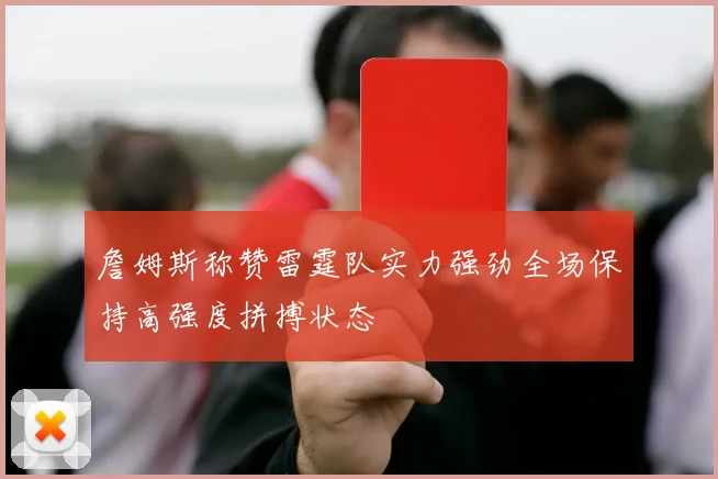 詹姆斯称赞雷霆队实力强劲全场保持高强度拼搏状态