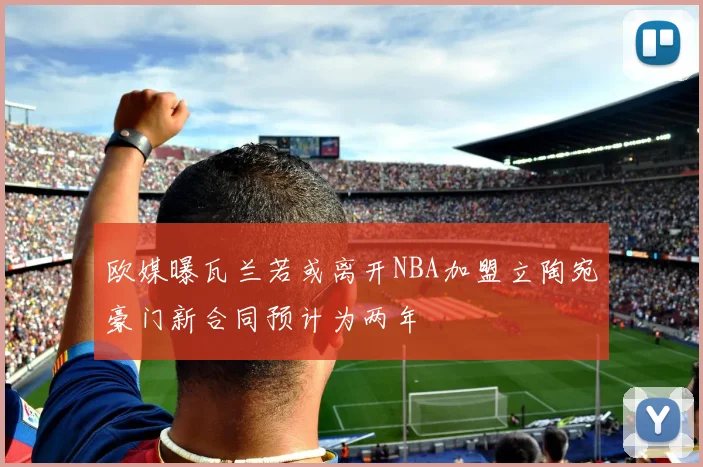 欧媒曝瓦兰若或离开NBA加盟立陶宛豪门新合同预计为两年