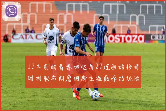 13年前的青春回忆与27连胜的传奇时刻勒布朗詹姆斯生涯巅峰的统治力解析