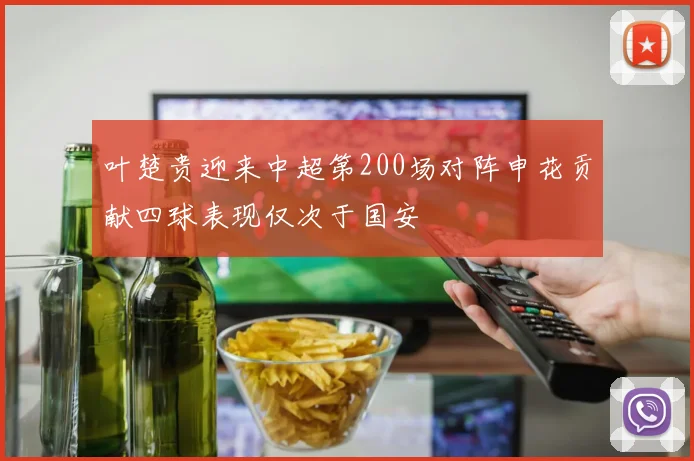 叶楚贵迎来中超第200场对阵申花贡献四球表现仅次于国安