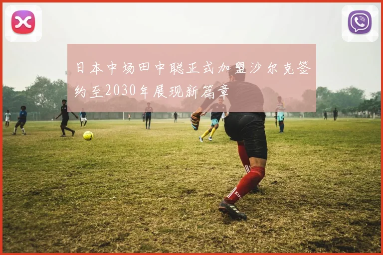 日本中场田中聪正式加盟沙尔克签约至2030年展现新篇章