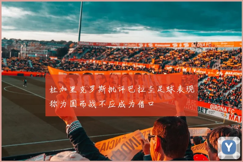 杜加里克罗斯批评巴拉圭足球表现称为国而战不应成为借口