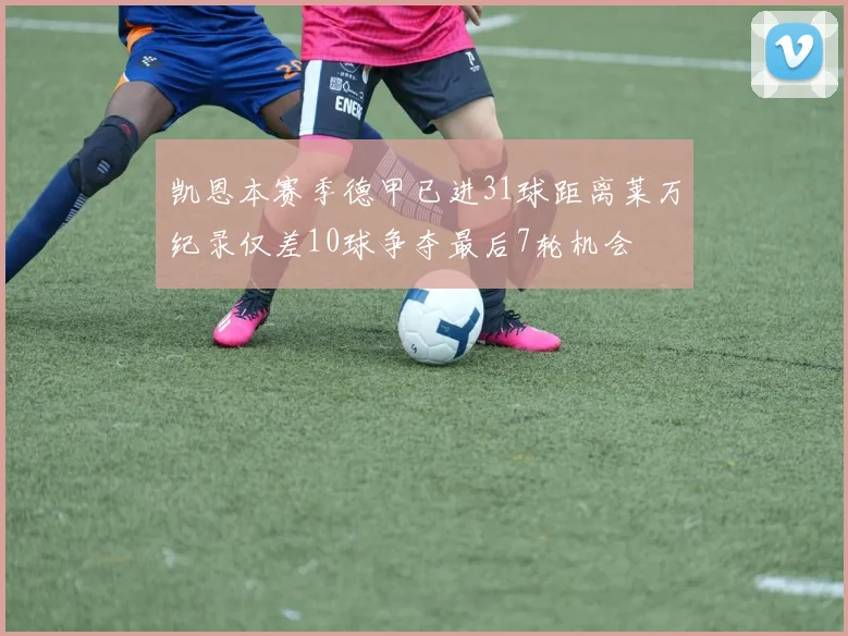 凯恩本赛季德甲已进31球距离莱万纪录仅差10球争夺最后7轮机会