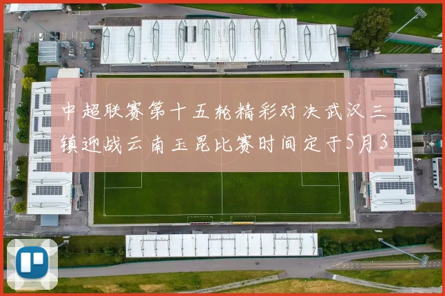 中超联赛第十五轮精彩对决武汉三镇迎战云南玉昆比赛时间定于5月31日19时35分