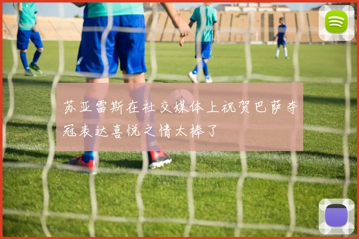 苏亚雷斯在社交媒体上祝贺巴萨夺冠表达喜悦之情太棒了