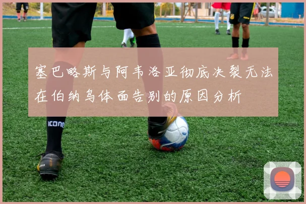 塞巴略斯与阿韦洛亚彻底决裂无法在伯纳乌体面告别的原因分析