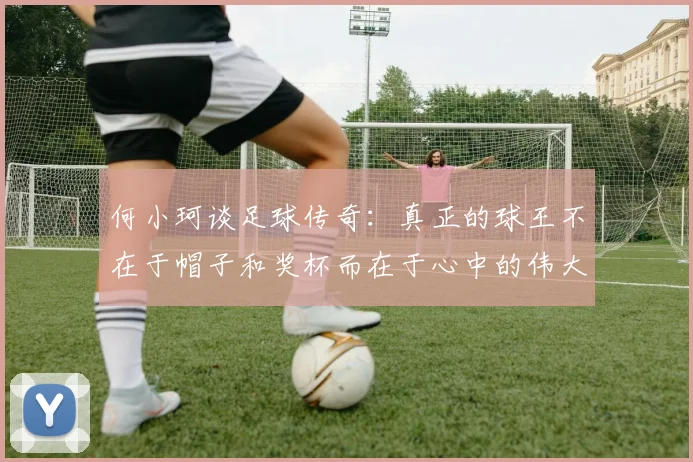 何小珂谈足球传奇：真正的球王不在于帽子和奖杯而在于心中的伟大