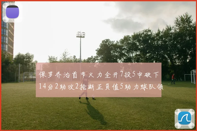 保罗乔治首节火力全开7投5中砍下14分2助攻2抢断正负值5助力球队领先