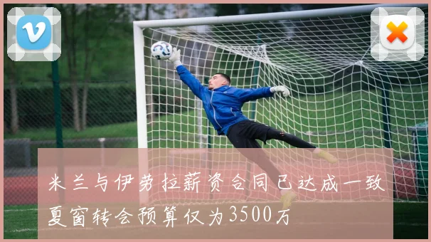 米兰与伊劳拉薪资合同已达成一致夏窗转会预算仅为3500万
