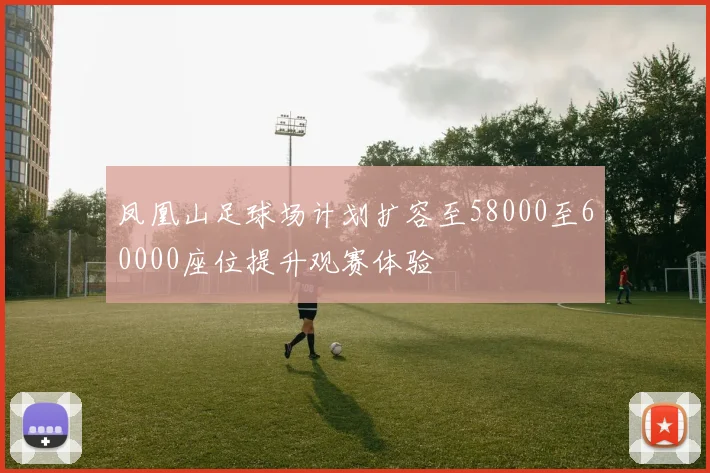 凤凰山足球场计划扩容至58000至60000座位提升观赛体验
