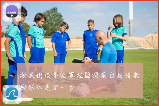 谢泼德谈季后赛经验提前出局将激励球队更进一步