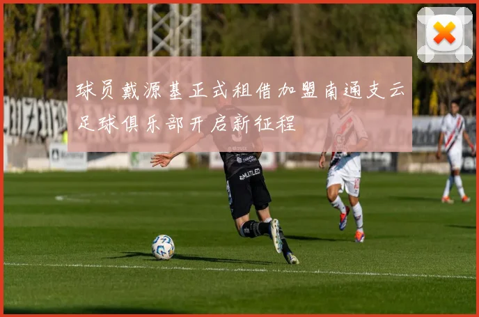 球员戴源基正式租借加盟南通支云足球俱乐部开启新征程