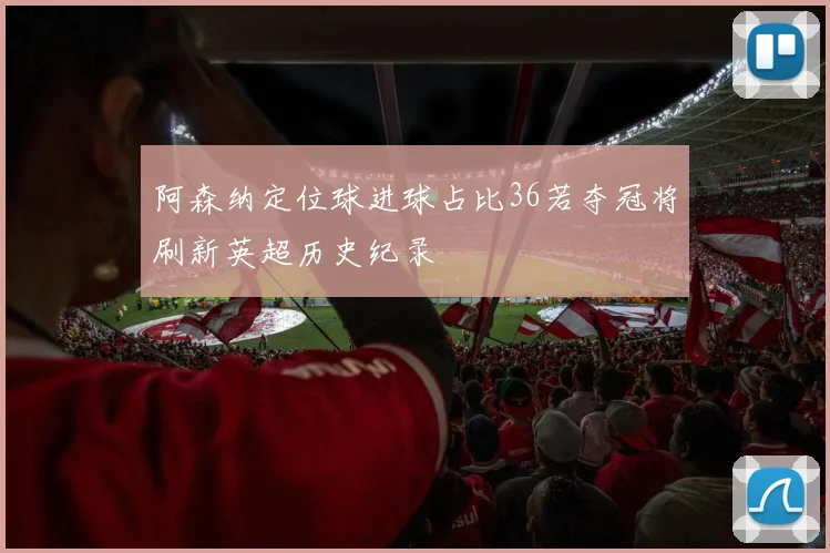阿森纳定位球进球占比36若夺冠将刷新英超历史纪录
