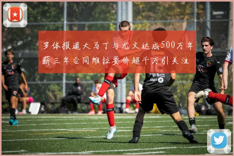 罗体报道大马丁与尤文达成500万年薪三年合同维拉要价超千万引关注
