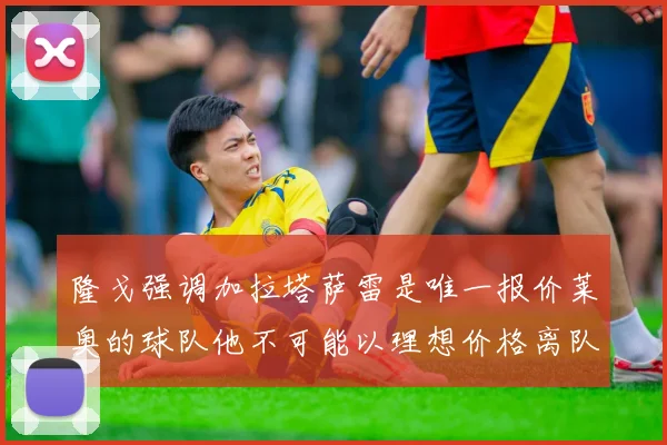 隆戈强调加拉塔萨雷是唯一报价莱奥的球队他不可能以理想价格离队