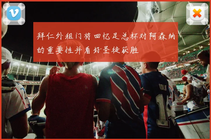 拜仁外租门将回忆足总杯对阿森纳的重要性并看好圣徒获胜