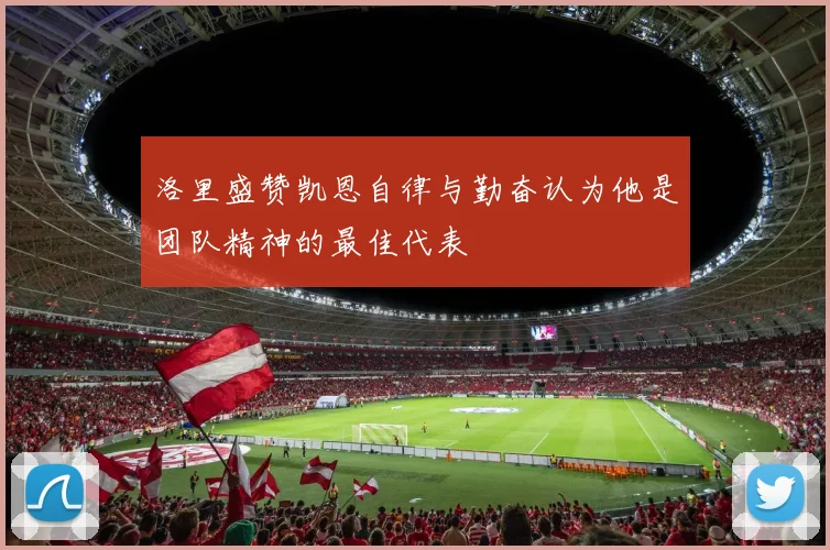 洛里盛赞凯恩自律与勤奋认为他是团队精神的最佳代表