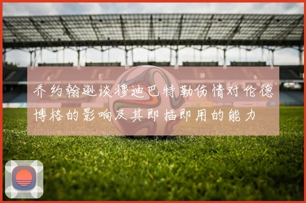 乔约翰逊谈穆迪巴特勒伤情对伦德博格的影响及其即插即用的能力