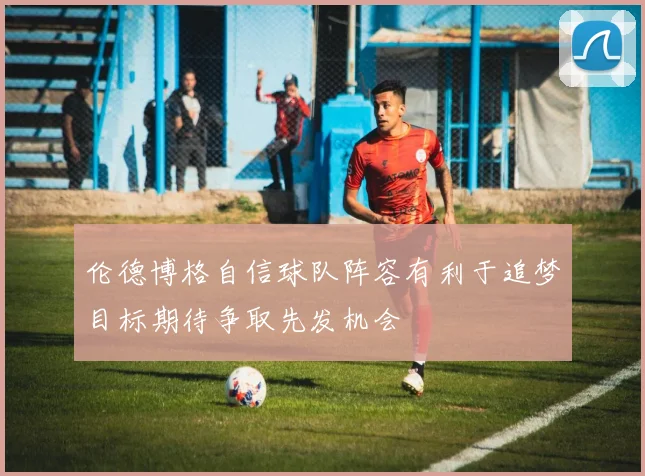 伦德博格自信球队阵容有利于追梦目标期待争取先发机会